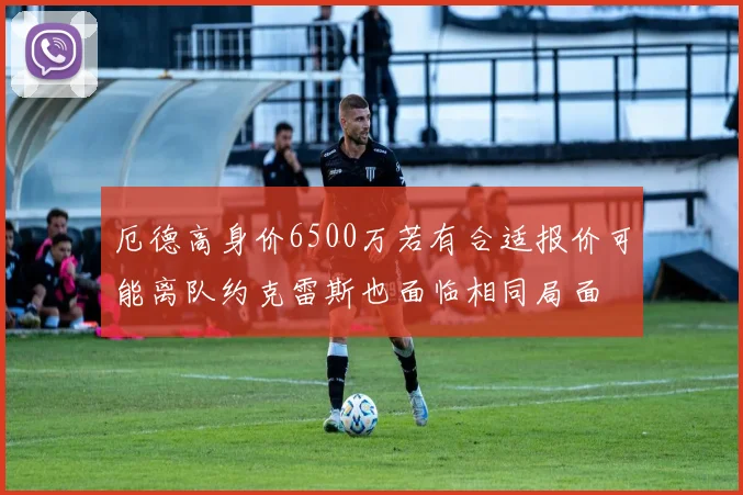 厄德高身价6500万若有合适报价可能离队约克雷斯也面临相同局面